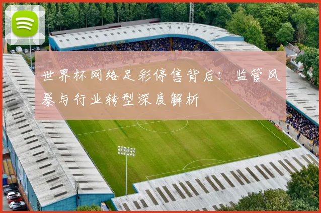 世界杯网络足彩停售背后:监管风暴与行业转型深度解析