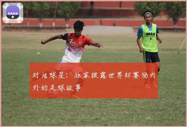 对话球星：独家披露世界杯赛场内外的足球故事