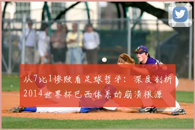 从7比1惨败看足球哲学：深度剖析2014世界杯巴西体系的崩溃根源