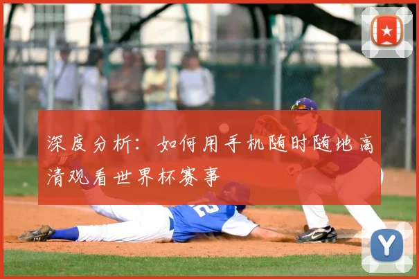深度分析：如何用手机随时随地高清观看世界杯赛事
