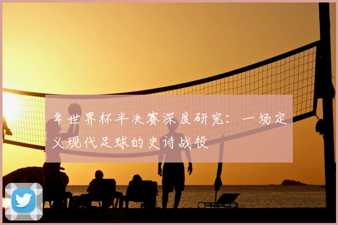 年世界杯半决赛深度研究：一场定义现代足球的史诗战役