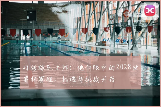 对话球队主帅：他们眼中的2028世界杯赛程，机遇与挑战并存