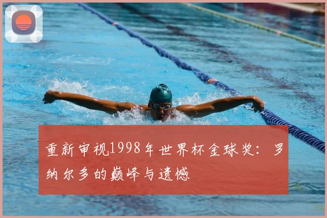 重新审视1998年世界杯金球奖:罗纳尔多的巅峰与遗憾