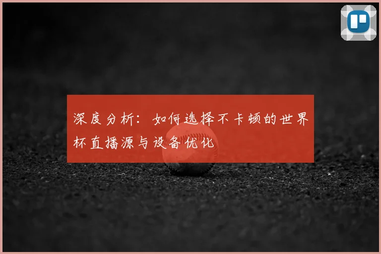 深度分析：如何选择不卡顿的世界杯直播源与设备优化
