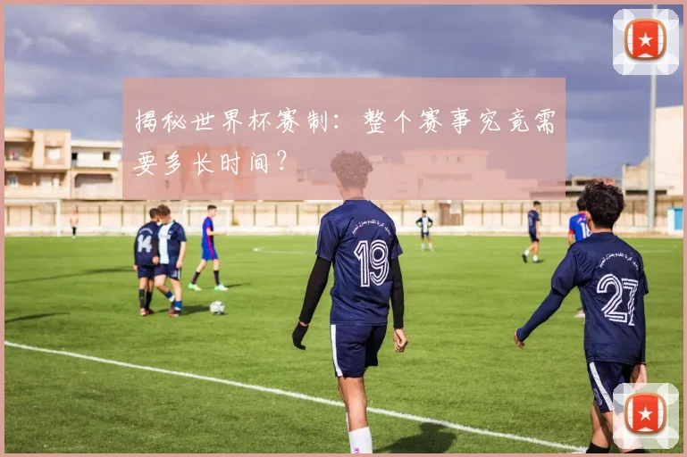 揭秘世界杯赛制：整个赛事究竟需要多长时间？