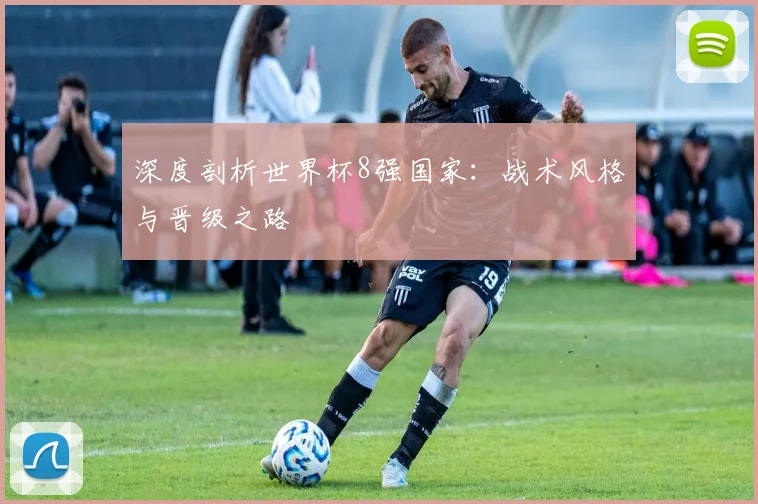 深度剖析世界杯8强国家：战术风格与晋级之路