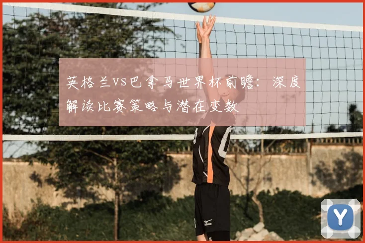 英格兰vs巴拿马世界杯前瞻：深度解读比赛策略与潜在变数