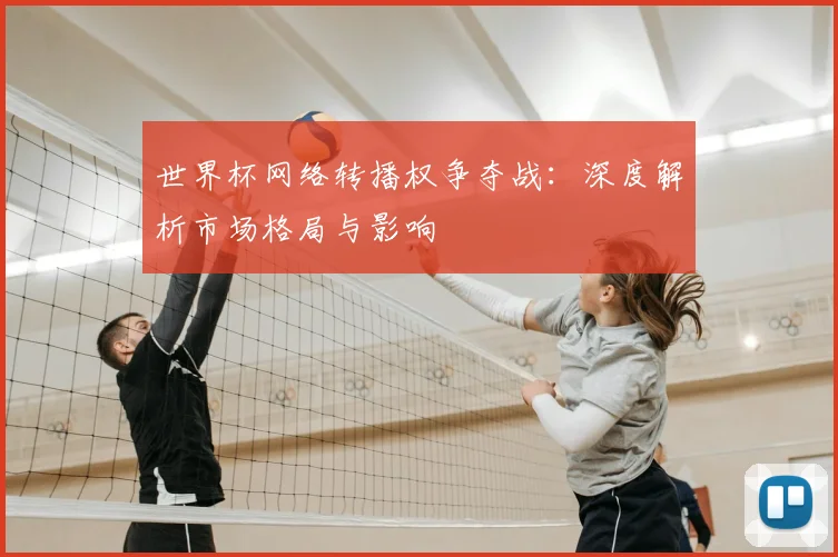世界杯网络转播权争夺战：深度解析市场格局与影响