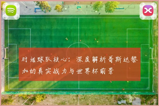 对话球队核心:深度解析哥斯达黎加的真实战力与世界杯前景