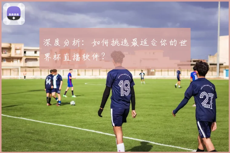 深度分析：如何挑选最适合你的世界杯直播软件？