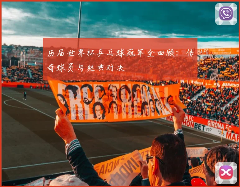 历届世界杯乒乓球冠军全回顾：传奇球员与经典对决