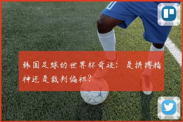 韩国足球的世界杯奇迹：是拼搏精神还是裁判偏袒？