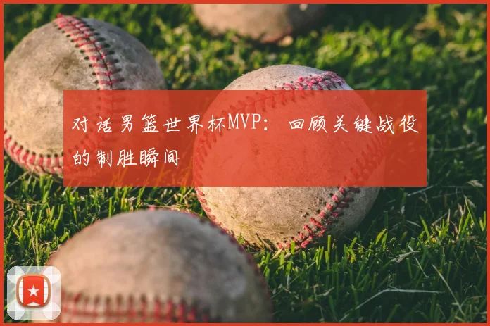 对话男篮世界杯MVP：回顾关键战役的制胜瞬间