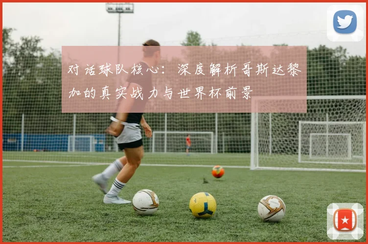 对话球队核心:深度解析哥斯达黎加的真实战力与世界杯前景