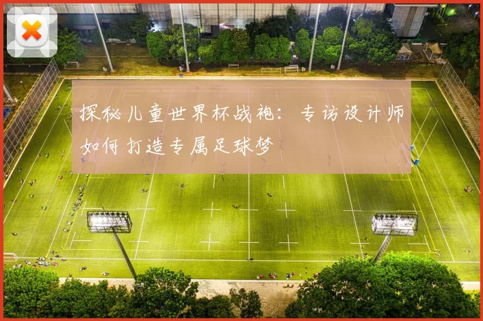 探秘儿童世界杯战袍：专访设计师如何打造专属足球梦