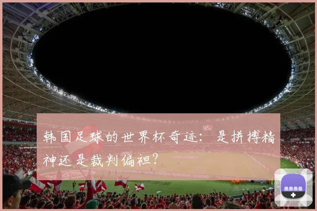 韩国足球的世界杯奇迹：是拼搏精神还是裁判偏袒？