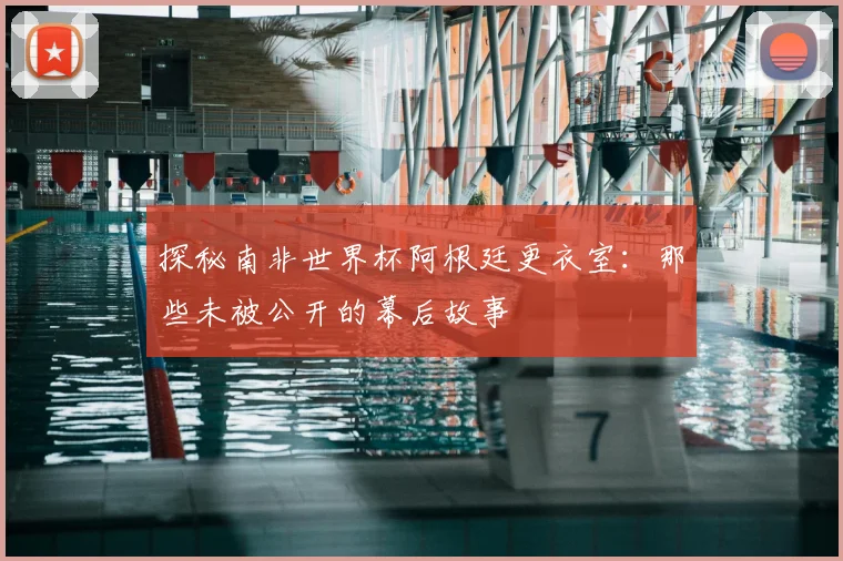 探秘南非世界杯阿根廷更衣室：那些未被公开的幕后故事