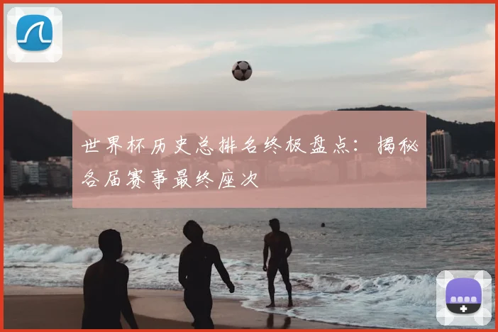 世界杯历史总排名终极盘点：揭秘各届赛事最终座次