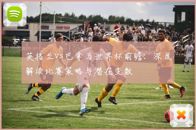 英格兰vs巴拿马世界杯前瞻:深度解读比赛策略与潜在变数